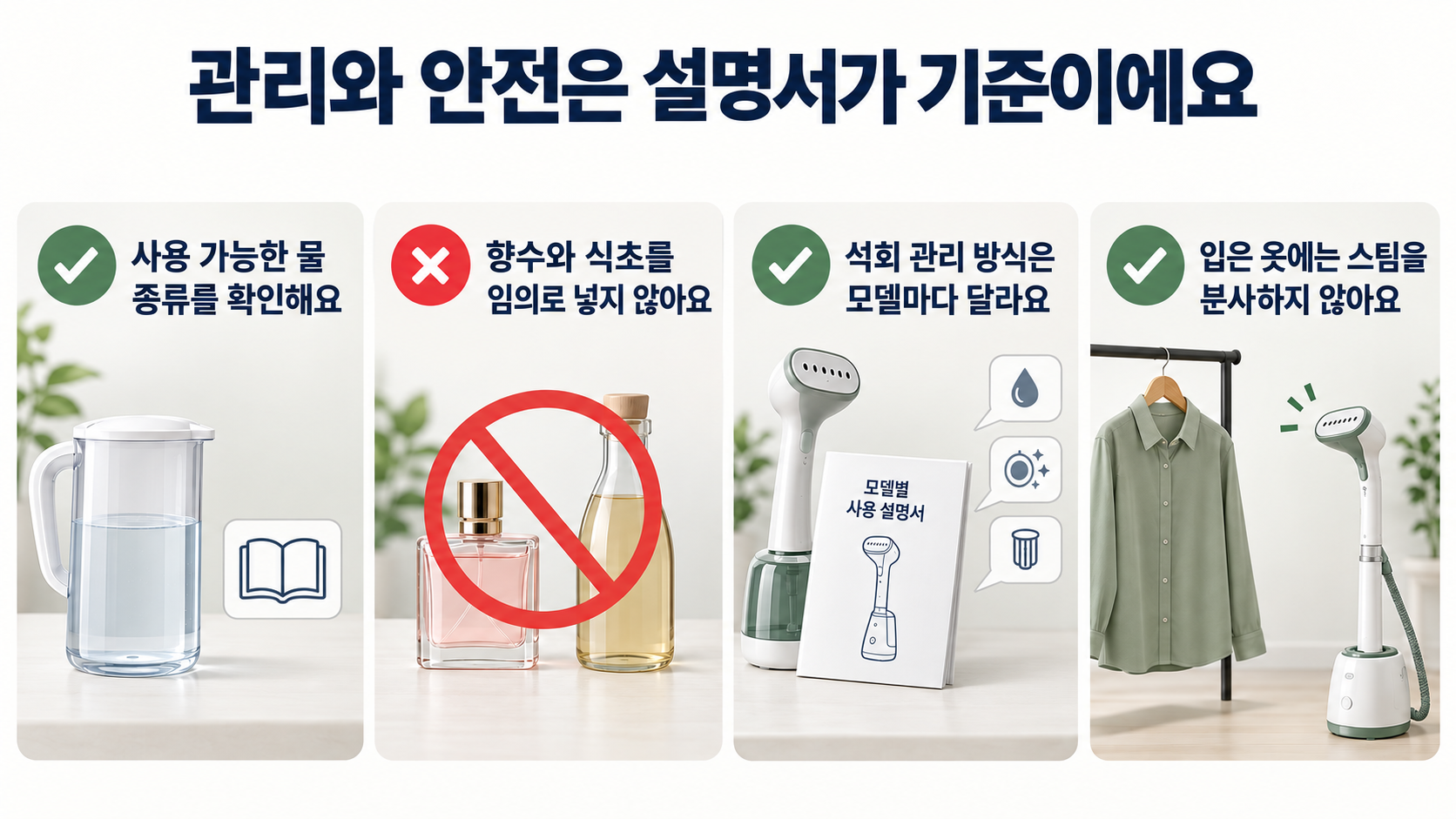 사용 가능한 물 종류를 확인하고 향수와 식초를 임의로 넣지 않으며 모델별 석회 관리 설명서를 따르고 입은 옷에는 스팀을 분사하지 않는 관리 및 안전 안내